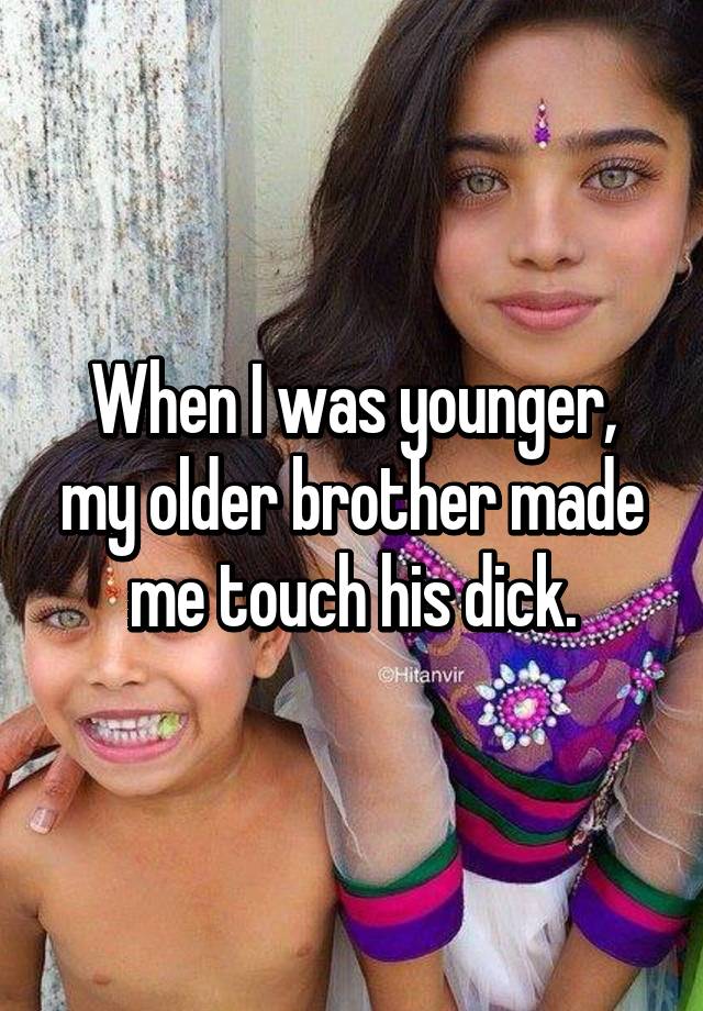 When I was younger, my older brother made me touch his dick. 