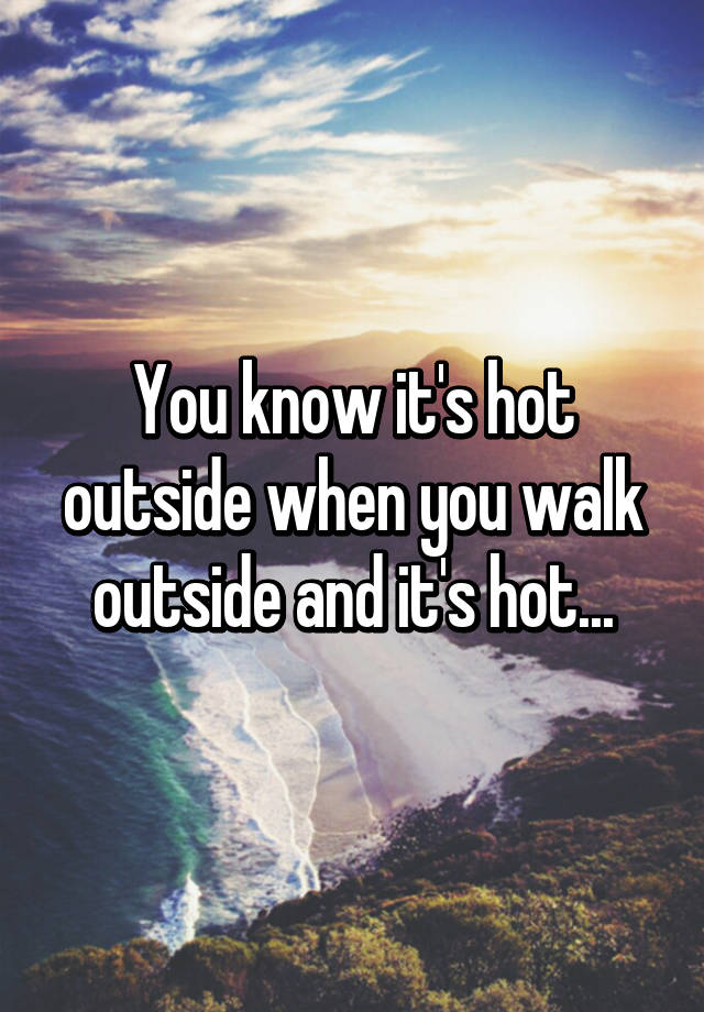 you-know-it-s-hot-outside-when-you-walk-outside-and-it-s-hot