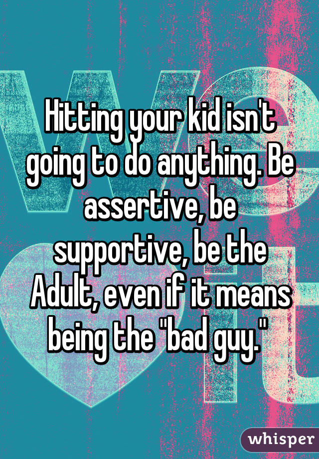 Hitting Your Kid Isn T Going To Do Anything Be Assertive Be Supportive Be The Adult