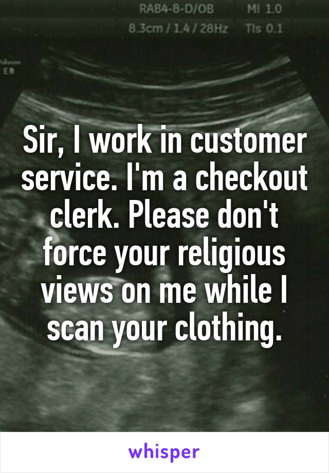 Sir, I work in customer service. I'm a checkout clerk. Please don't force your religious views on me while I scan your clothing.