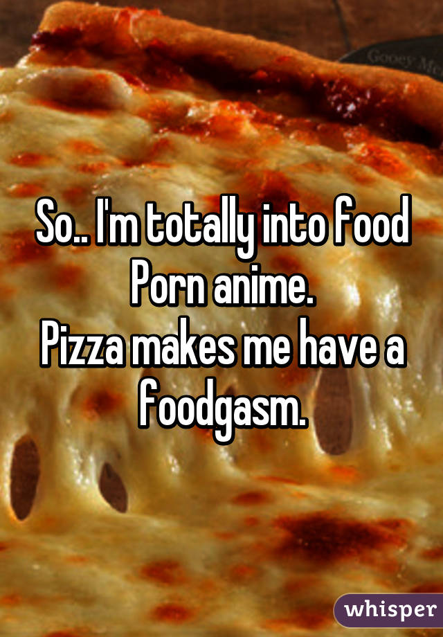 So.. I'm totally into food Porn anime. Pizza makes me have a ...