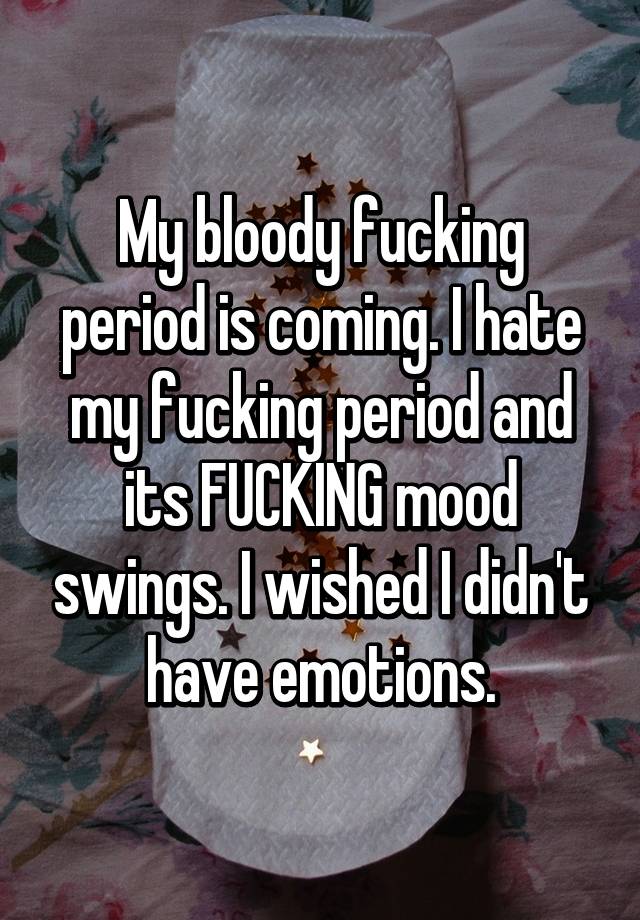 My Bloody Fucking Period Is Coming I Hate My Fucking Period