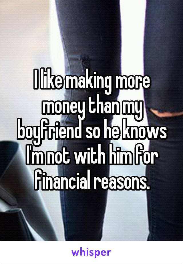 I like making more money than my boyfriend so he knows I'm not with him for financial reasons.