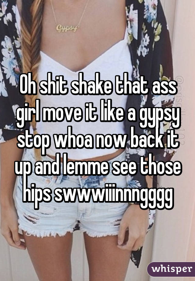 Shake that ass now move it like a gypsy