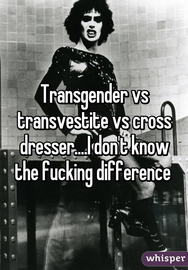 Transgender Vs Transvestite Vs Cross Dresser I Don T Know The
