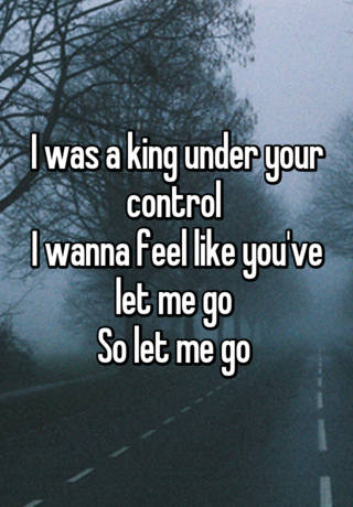 I Was A King Under Your Control I Wanna Feel Like You Ve Let Me Go