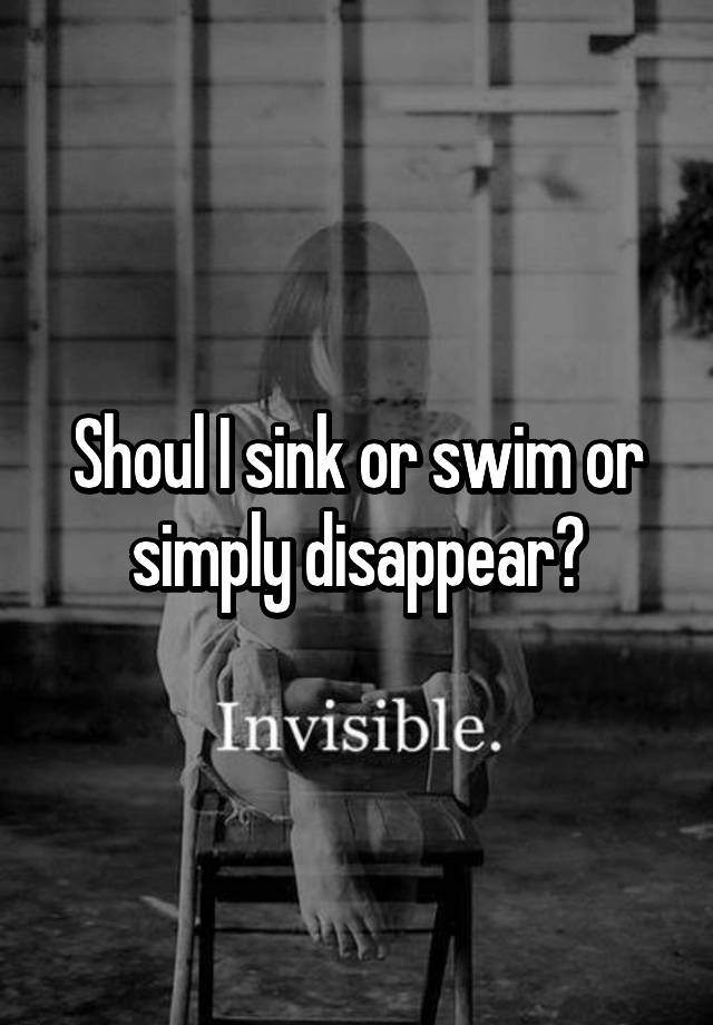 Shoul I Sink Or Swim Or Simply Disappear