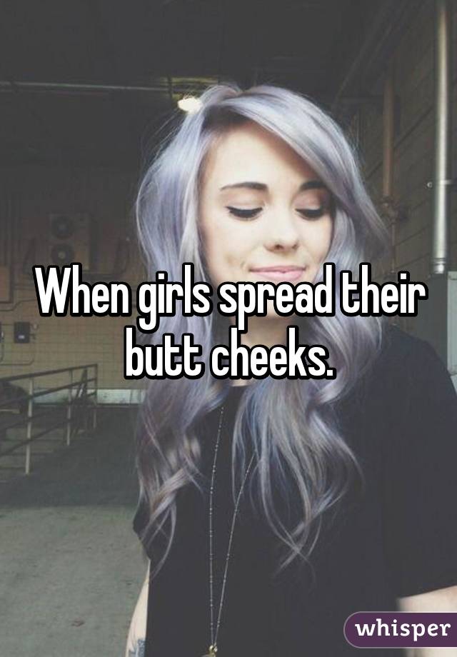 When Girls Spread Their Butt Cheeks 