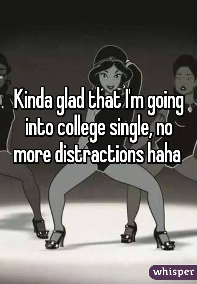 Kinda glad that I'm going into college single, no more distractions haha 
