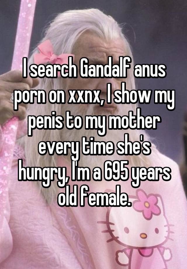 I search Gandalf anus porn on xxnx, I show my penis to my mother ...