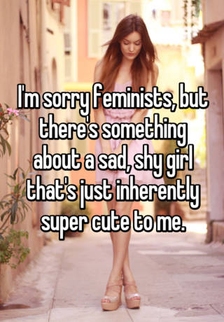 I M Sorry Feminists But There S Something About A Sad Shy Girl That S Just Inherently Super Cute To Me