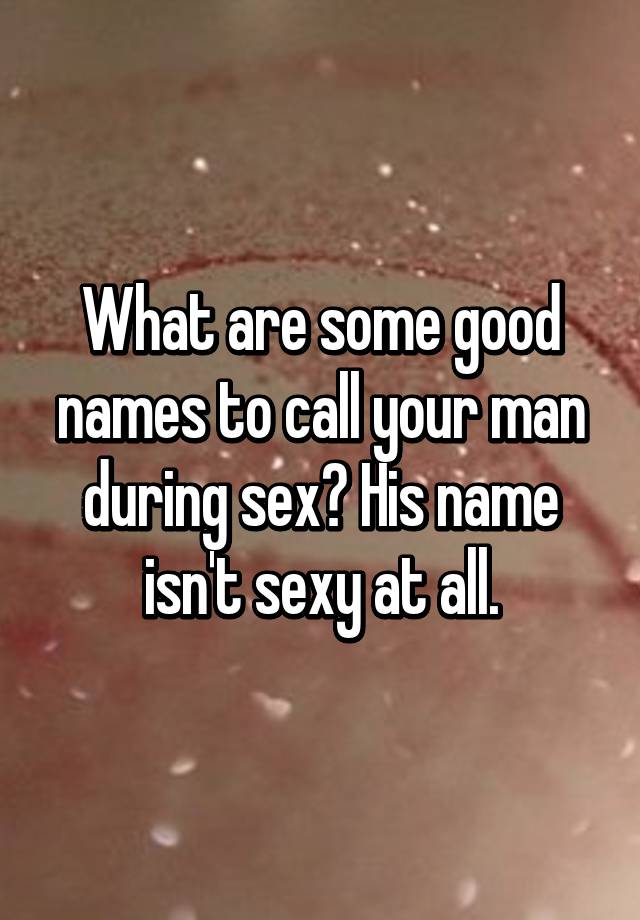 What Are Some Good Names To Call Your Man During Sex His Name Isn
