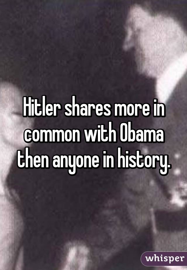 Hitler shares more in common with Obama then anyone in history.