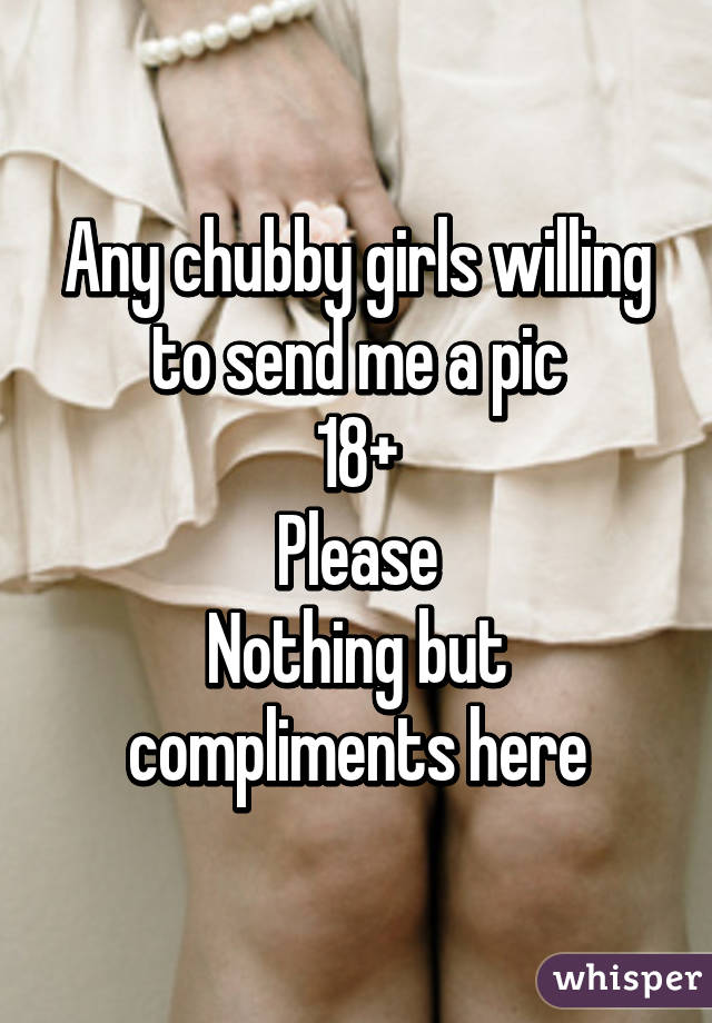 Any chubby girls willing to send me a pic
18+
Please
Nothing but compliments here