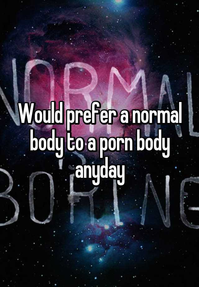 Normal Body Porn - Would prefer a normal body to a porn body anyday