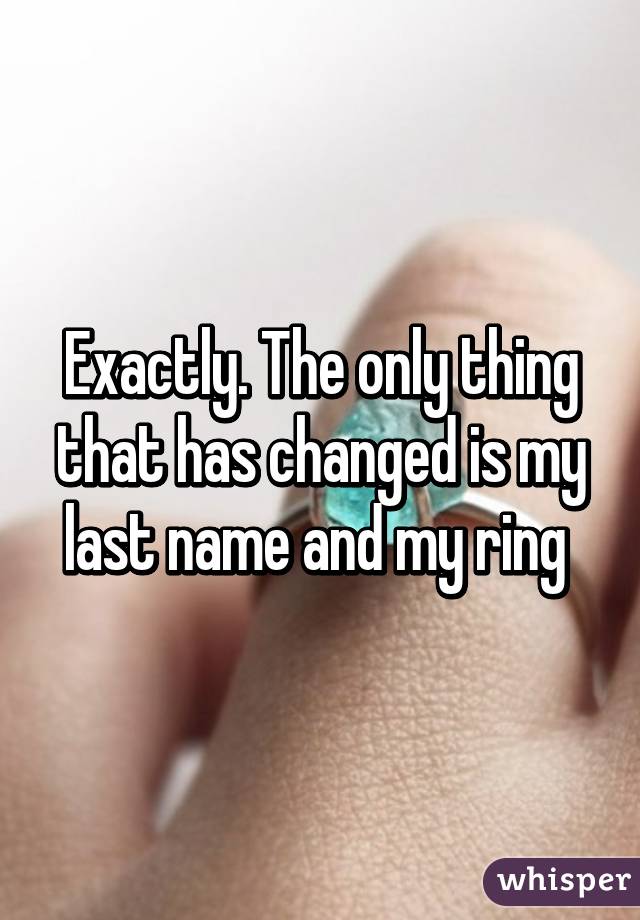 Exactly. The only thing that has changed is my last name and my ring 