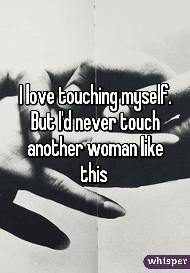I love touching myself