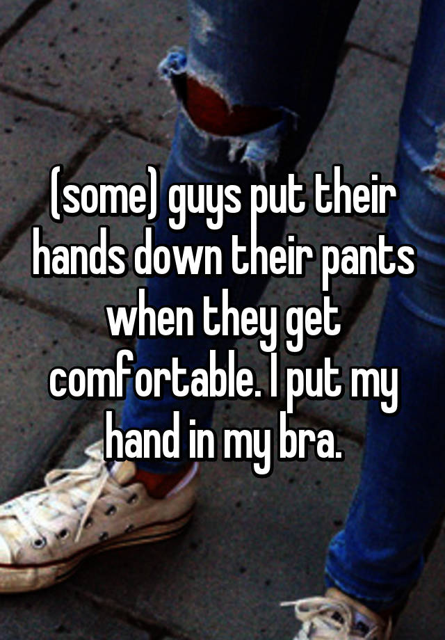 Some Guys Put Their Hands Down Their Pants When They Get Comfortable I Put My Hand In My Bra