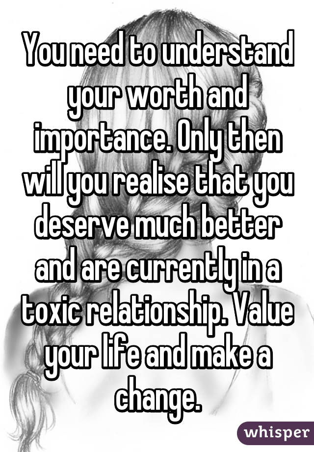 You need to understand your worth and importance. Only then will you realise that you deserve much better and are currently in a toxic relationship. Value your life and make a change.