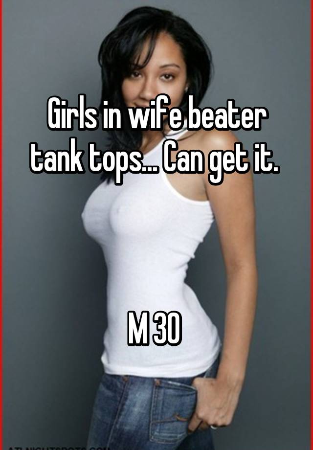 Girls in wife beater tank tops... 