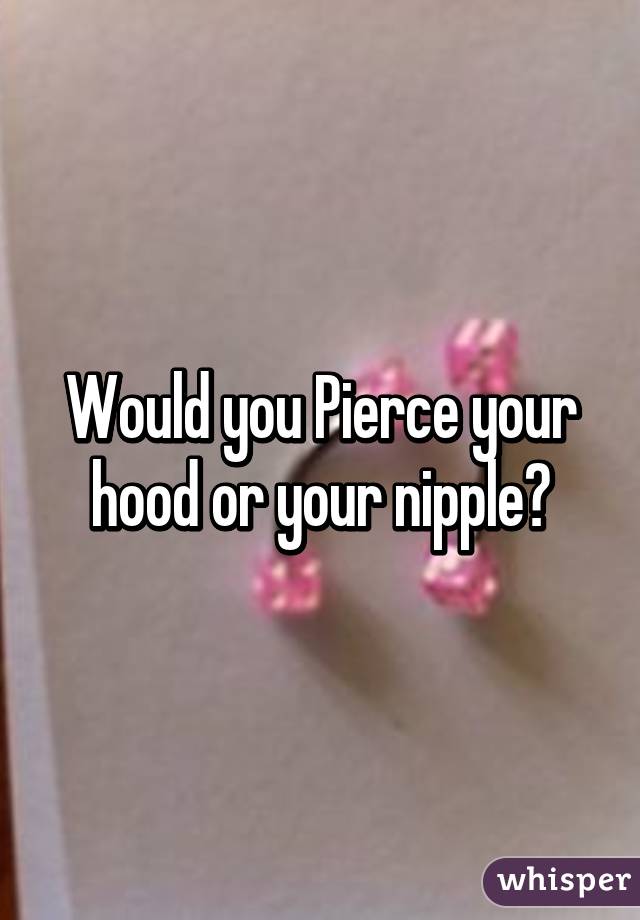 Would you Pierce your hood or your nipple?