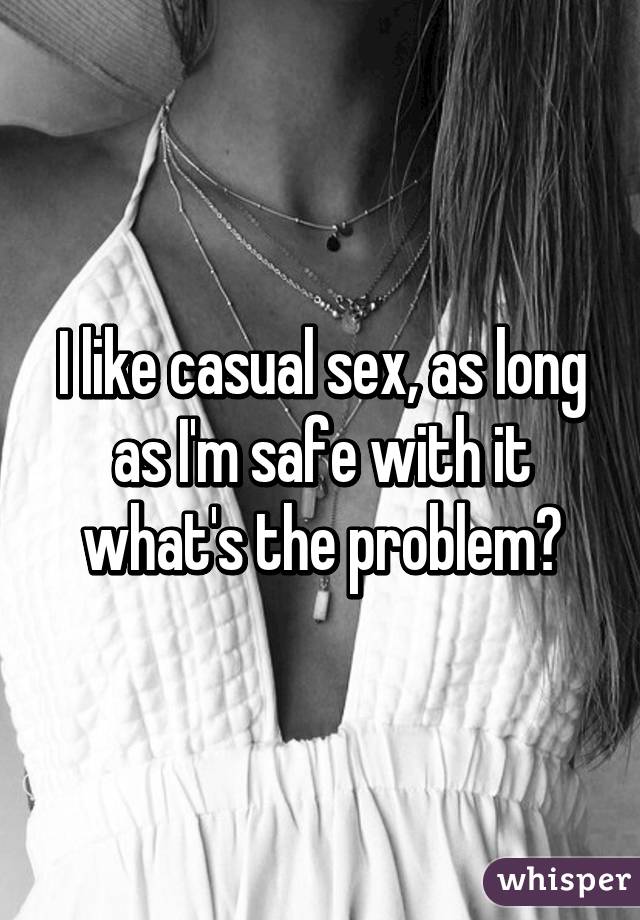 I like casual sex, as long as I'm safe with it what's the problem?