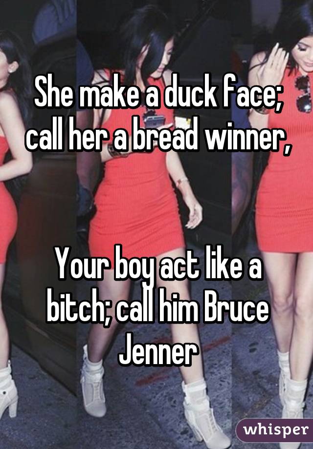 She make a duck face; call her a bread winner,


Your boy act like a bitch; call him Bruce Jenner