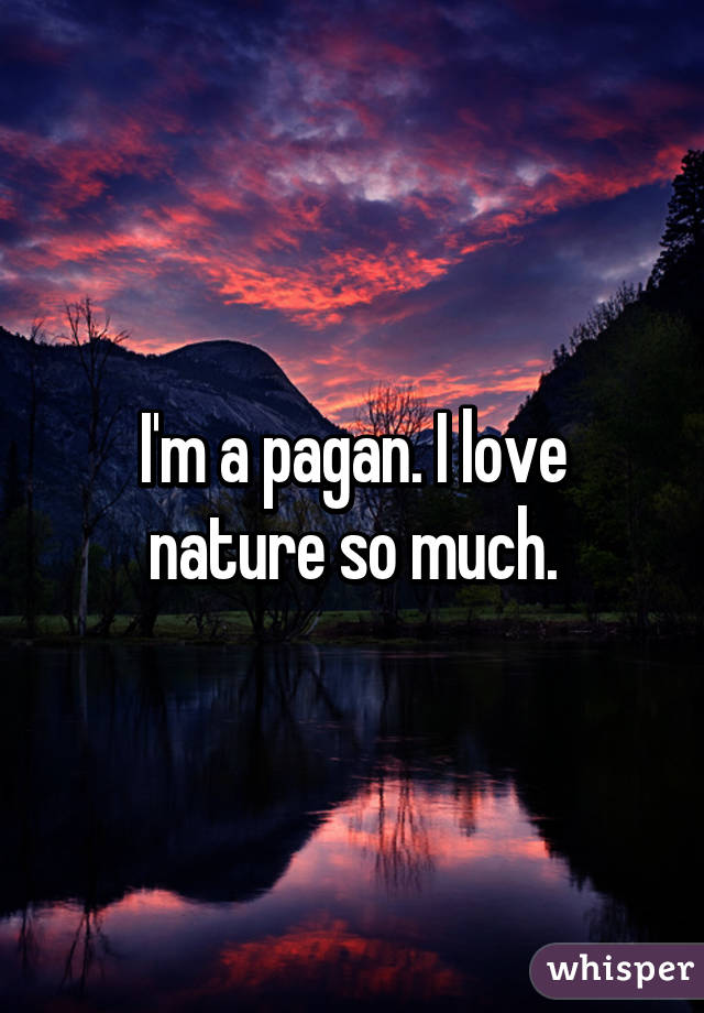 I'm a pagan. I love nature so much.
