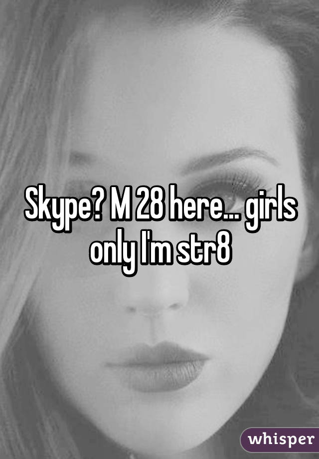 Skype? M 28 here... girls only I'm str8