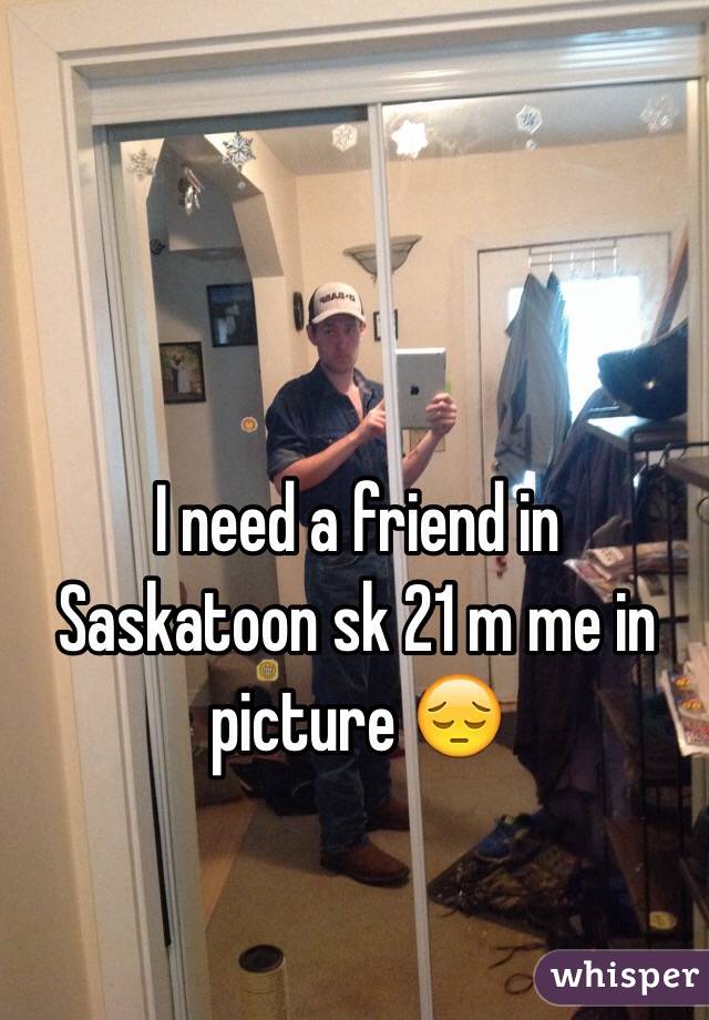 I need a friend in Saskatoon sk 21 m me in picture 😔