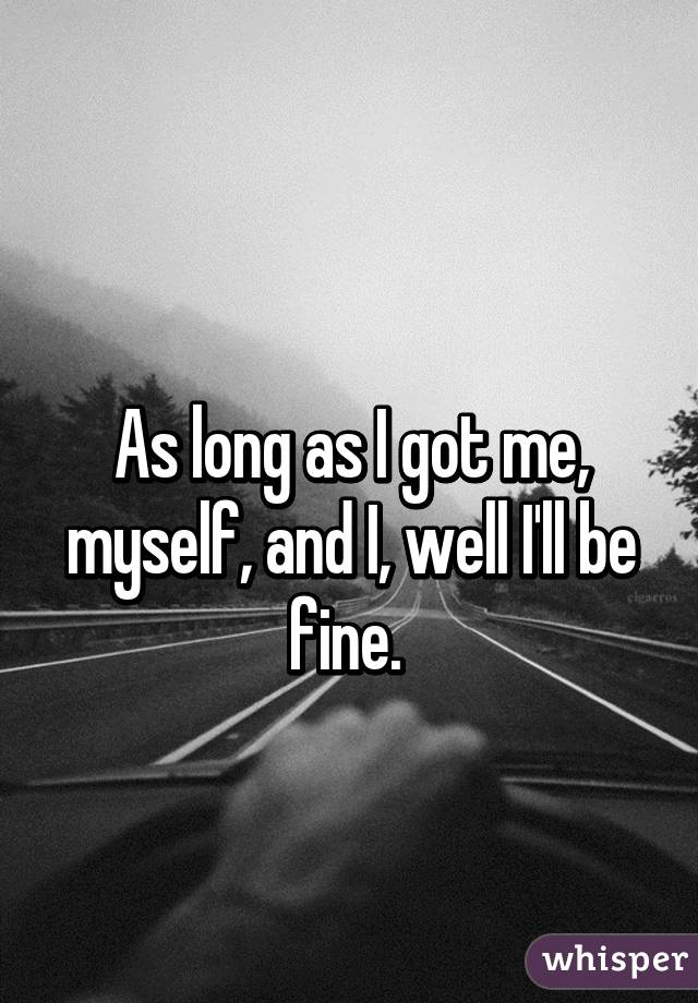 
As long as I got me, myself, and I, well I'll be fine. 