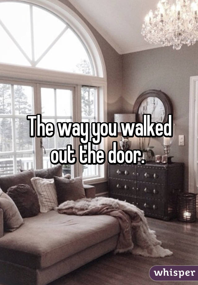 The way you walked out the door. 