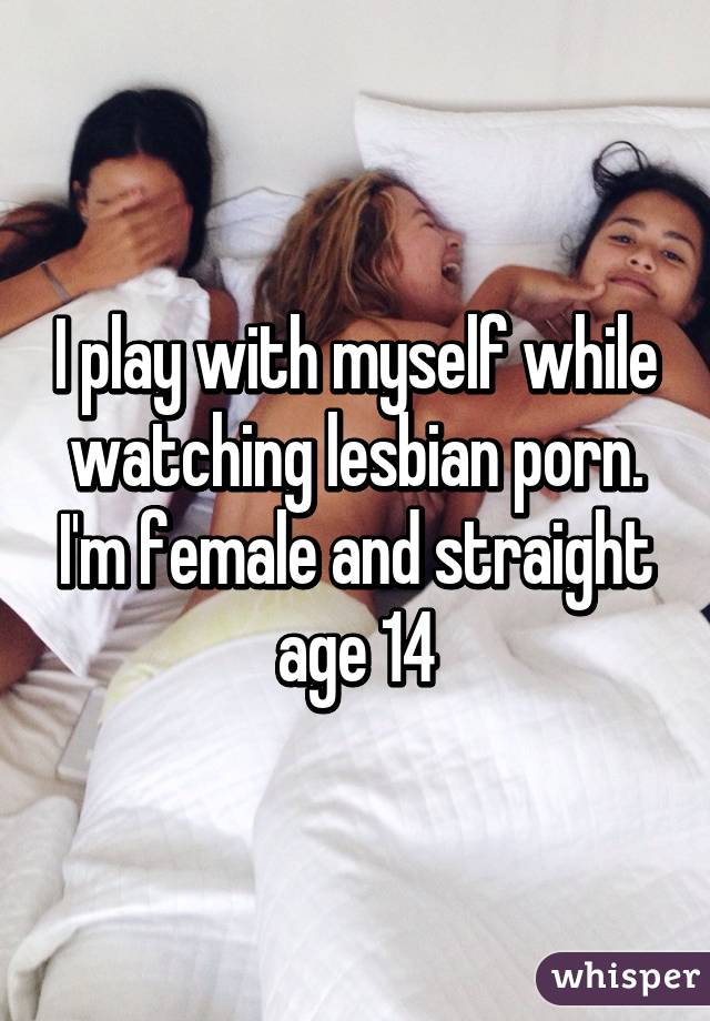I play with myself while watching lesbian porn. I'm female ...