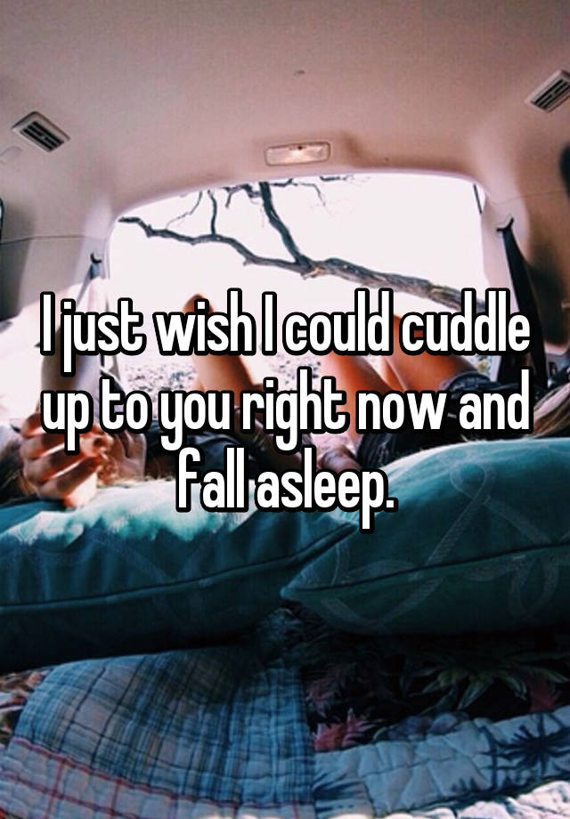 i-just-wish-i-could-cuddle-up-to-you-right-now-and-fall-asleep