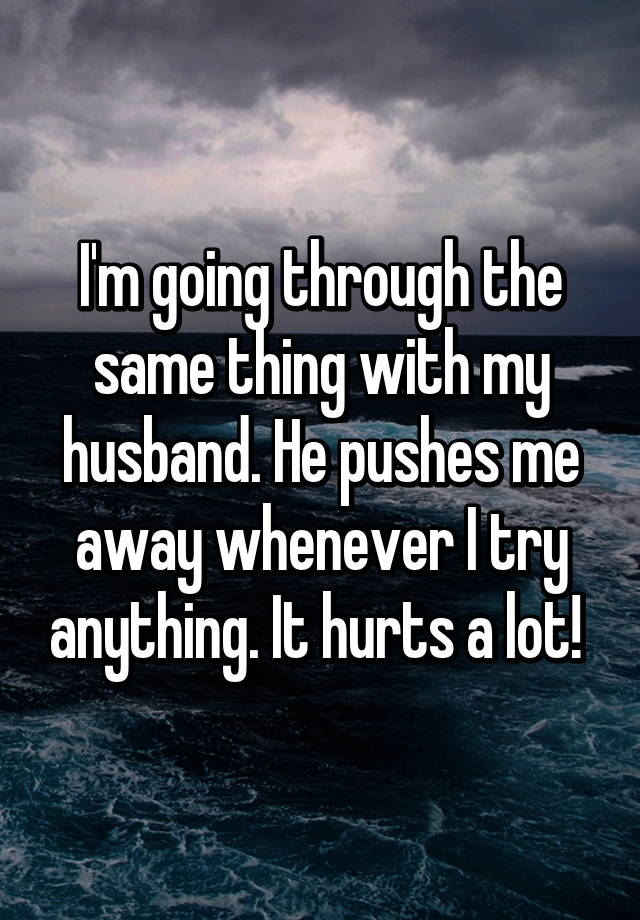 I'm going through the same thing with my husband. He pushes me away