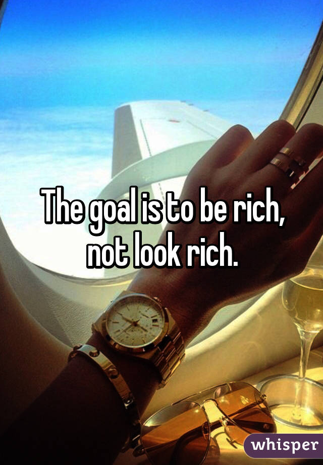 the goal is to be rich not to look rich