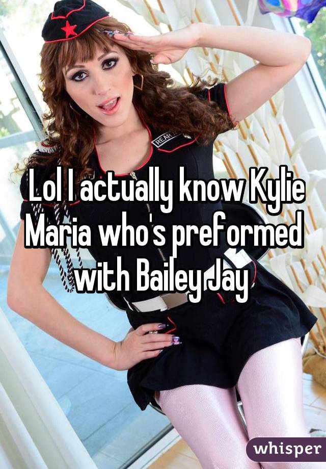 Lol I actually know Kylie Maria who's preformed with Bailey Jay.