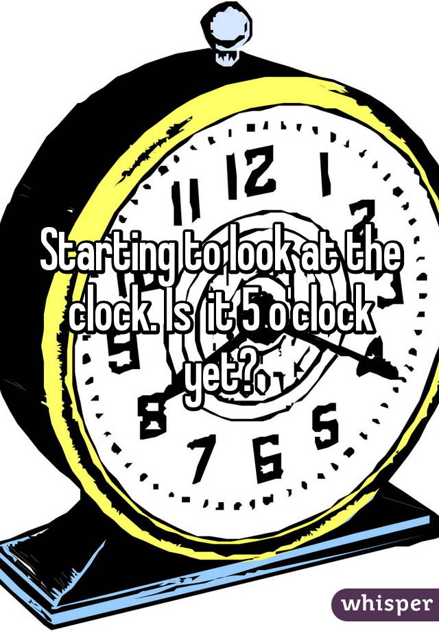 starting-to-look-at-the-clock-is-it-5-o-clock-yet