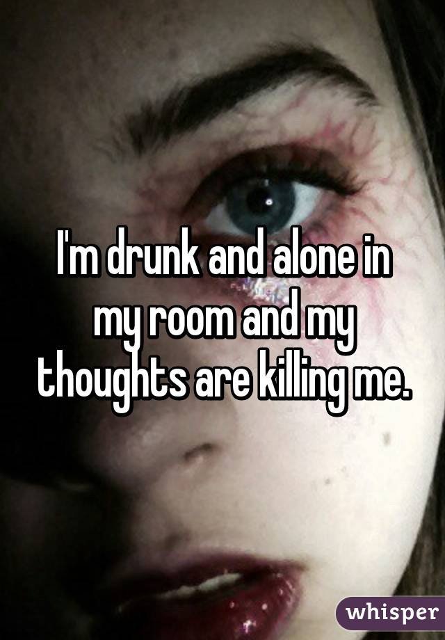 I M Drunk And Alone In My Room And My Thoughts Are Killing Me