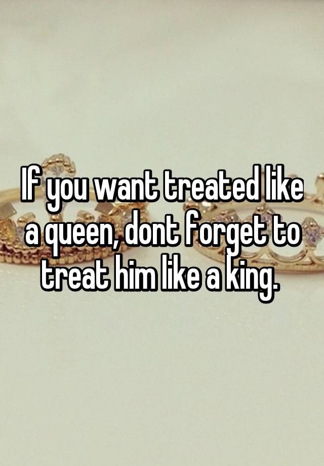 If You Want Treated Like A Queen Dont Forget To Treat Him Like A King
