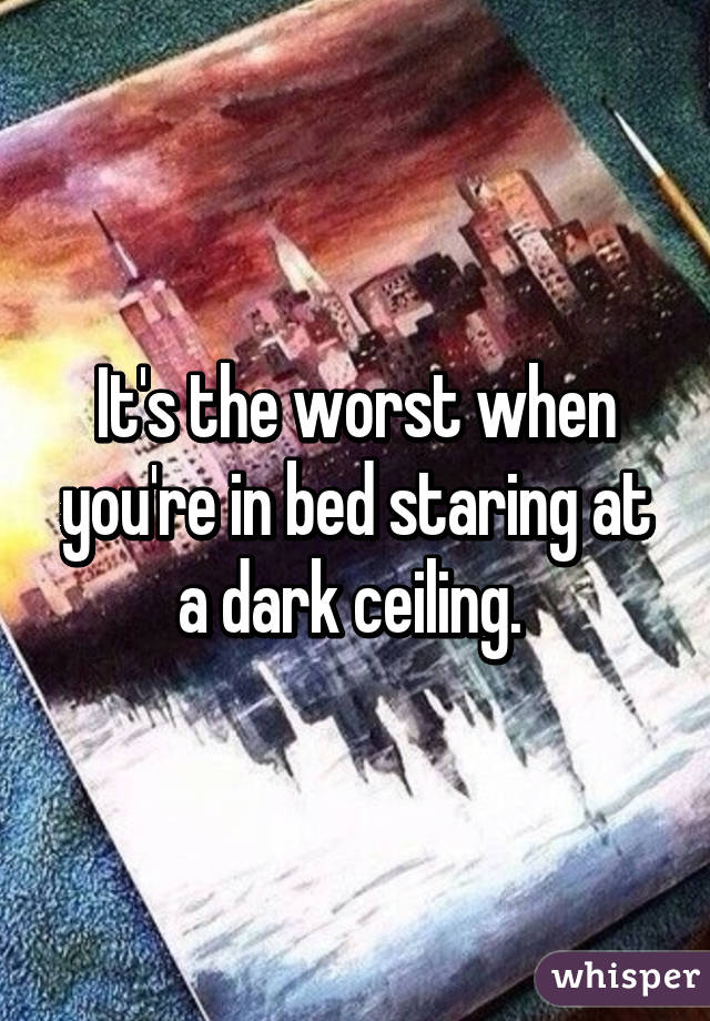 It S The Worst When You Re In Bed Staring At A Dark Ceiling