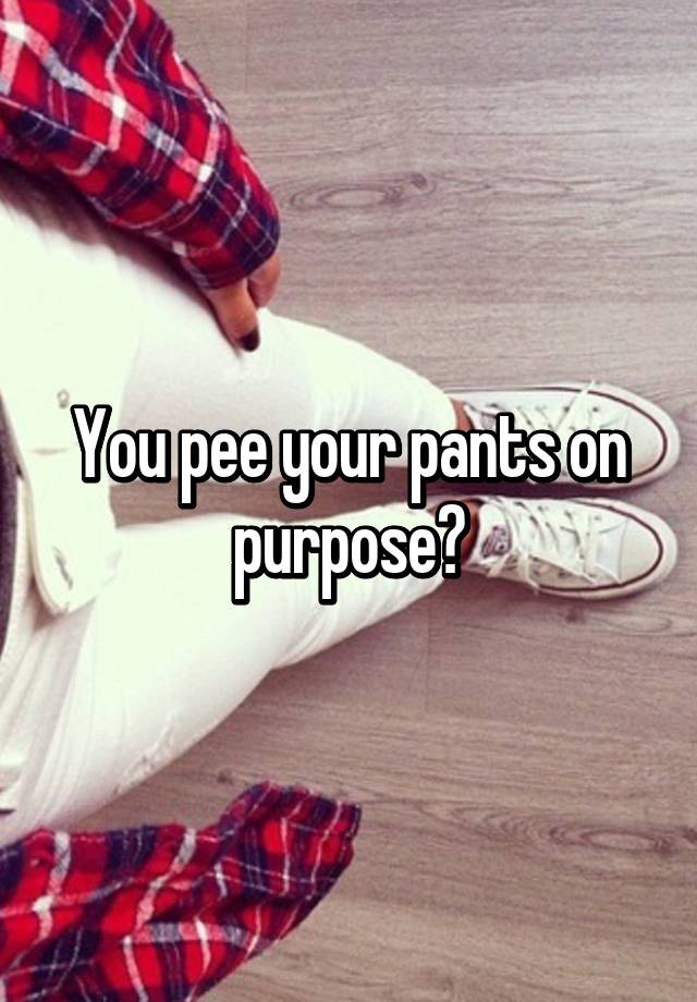 You Pee Your Pants On Purpose