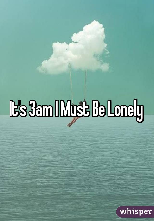 it-s-3am-i-must-be-lonely