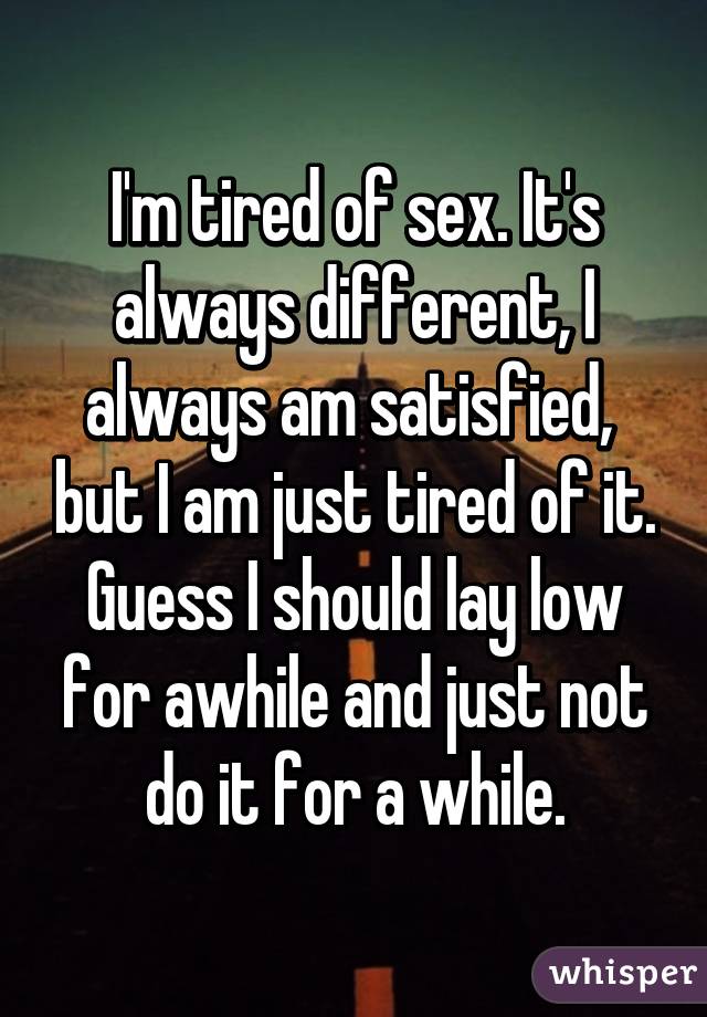 Im Tired Of Sex Its Always Different I Always Am Satisfied But I