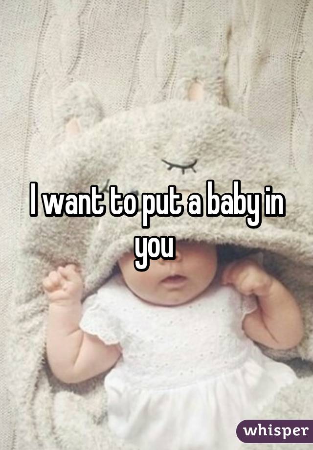 i-want-to-put-a-baby-in-you