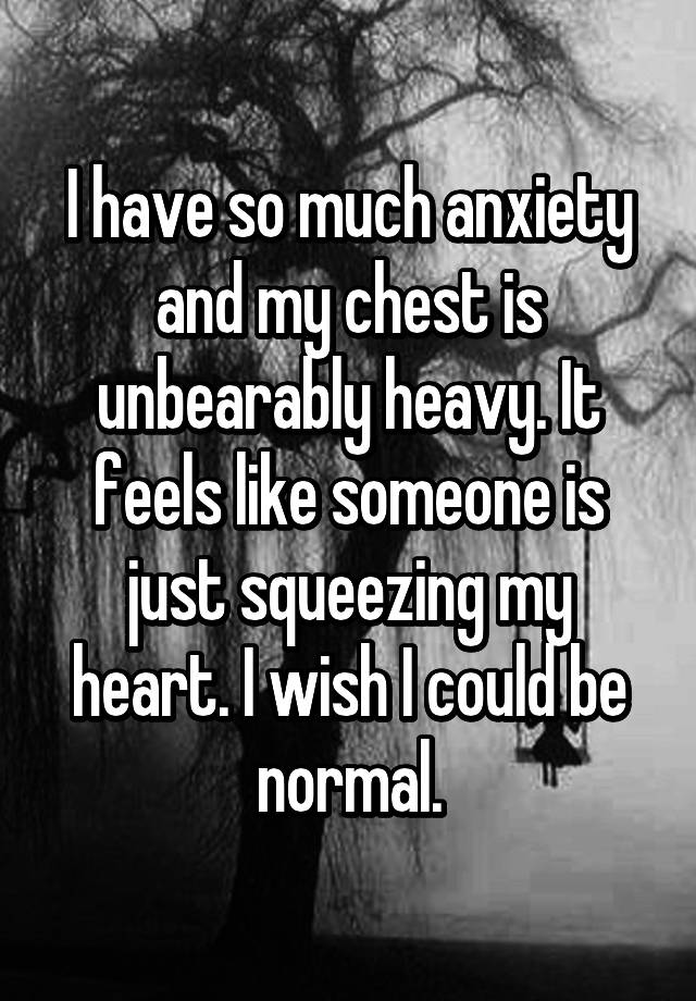 i-have-so-much-anxiety-and-my-chest-is-unbearably-heavy-it-feels-like