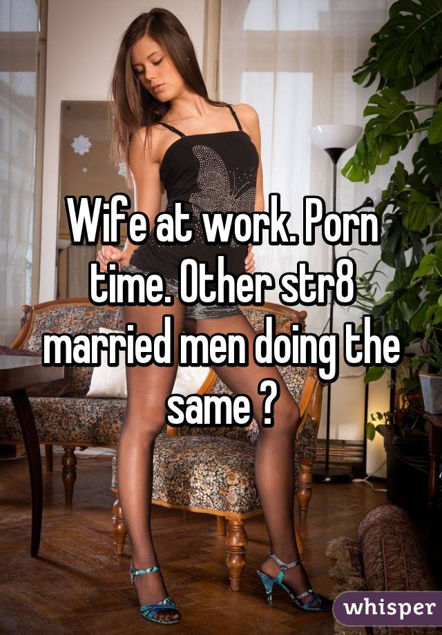 Wife After Work - Wife at work. Porn time. Other str8 married men doing the same ?