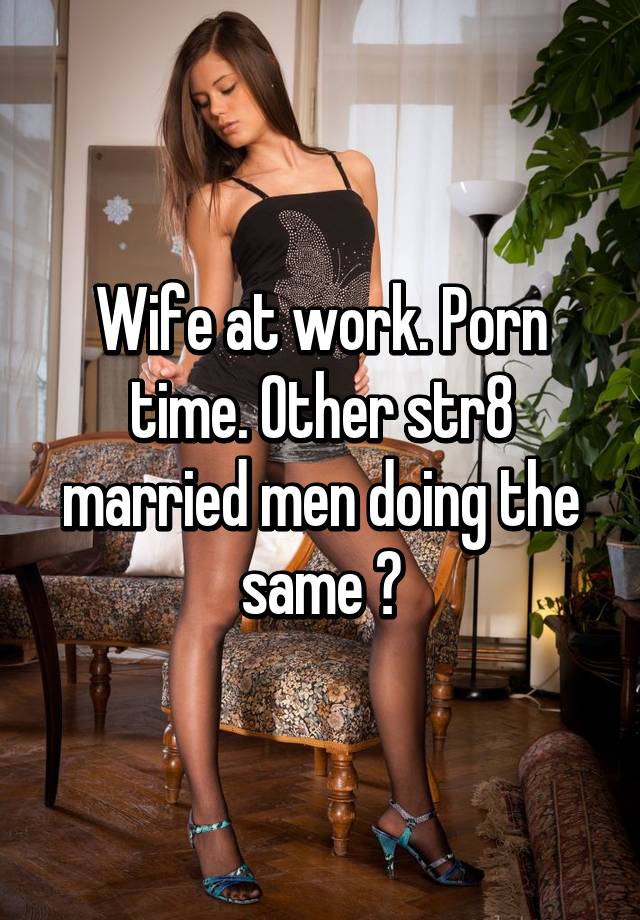 Wife Work Porn - Wife at work. Porn time. Other str8 married men doing the same ?