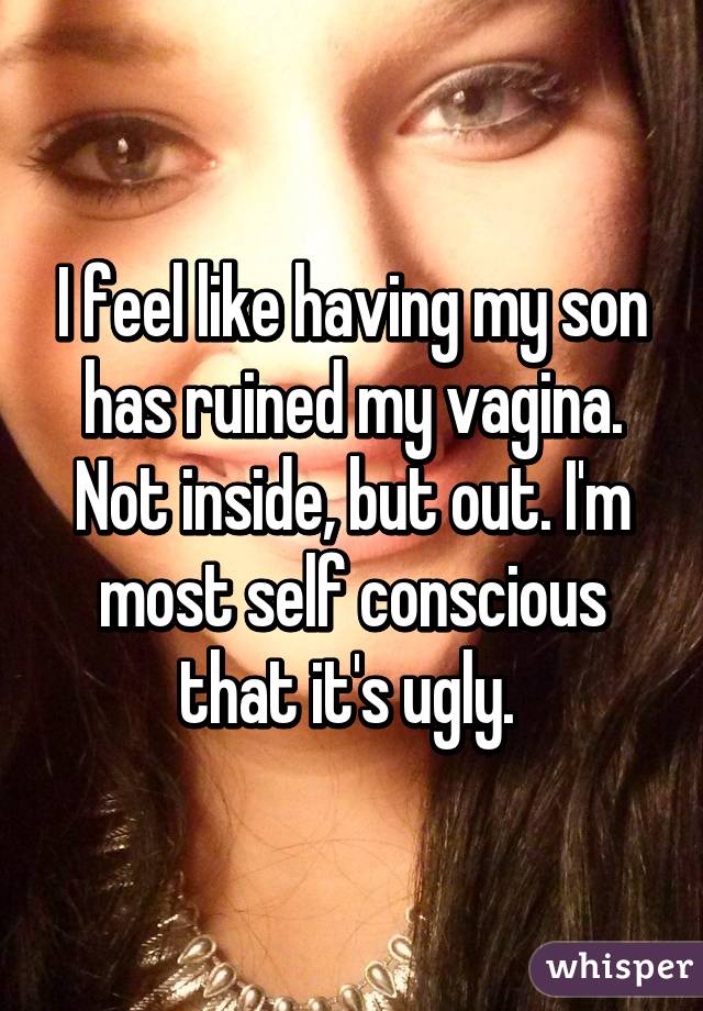 I feel like having my son has ruined my vagina. Not inside, but out. I'm most self conscious that it's ugly. 