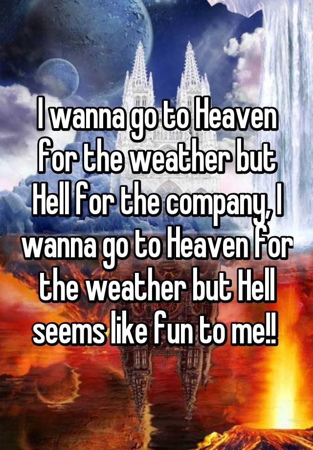 I Wanna Go To Heaven For The Weather But Hell For The Company I Wanna Go To Heaven For The Weather But Hell Seems Like Fun To Me
